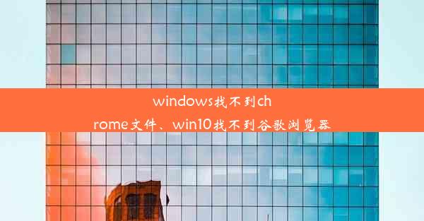 windows找不到chrome文件、win10找不到谷歌浏览器