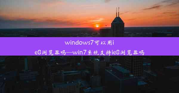 windows7可以用ie8浏览器吗—win7系统支持ie8浏览器吗