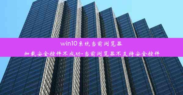 win10系统当前浏览器加载安全控件不成功-当前浏览器不支持安全控件