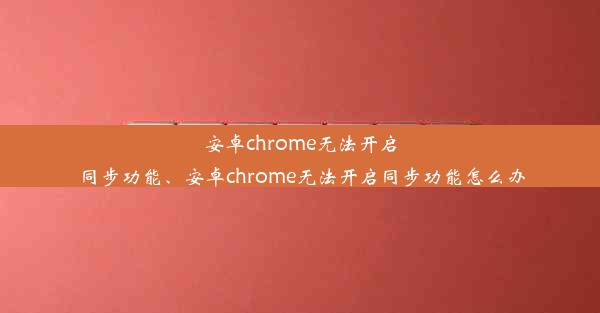 安卓chrome无法开启同步功能、安卓chrome无法开启同步功能怎么办