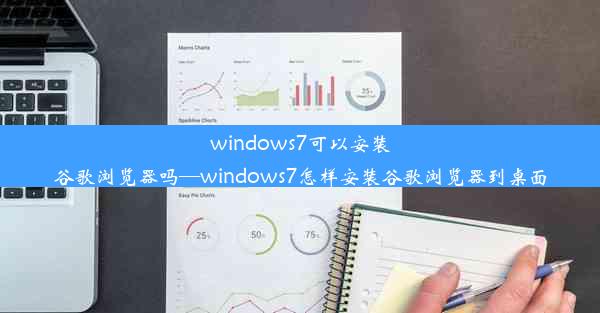 windows7可以安装谷歌浏览器吗—windows7怎样安装谷歌浏览器到桌面