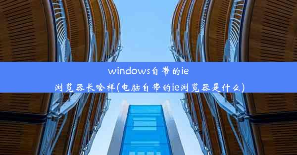 windows自带的ie浏览器长啥样(电脑自带的ie浏览器是什么)