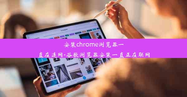 安装chrome浏览器一直在连网-谷歌浏览器安装一直正在联网