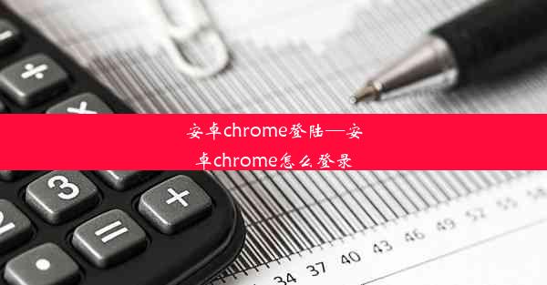 安卓chrome登陆—安卓chrome怎么登录