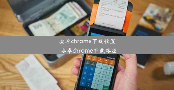 安卓chrome下载位置_安卓chrome下载路径