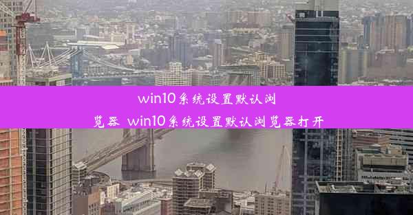 win10系统设置默认浏览器_win10系统设置默认浏览器打开