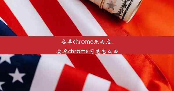 安卓chrome无响应、安卓chrome闪退怎么办