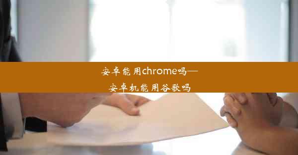 安卓能用chrome吗—安卓机能用谷歌吗