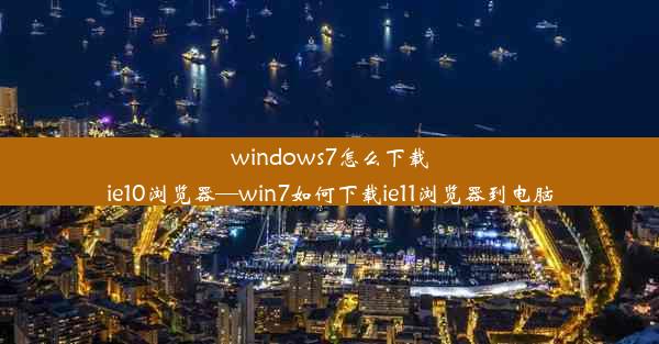 windows7怎么下载ie10浏览器—win7如何下载ie11浏览器到电脑