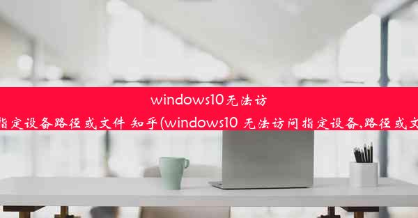 windows10无法访问指定设备路径或文件 知乎(windows10 无法访问指定设备,路径或文件)