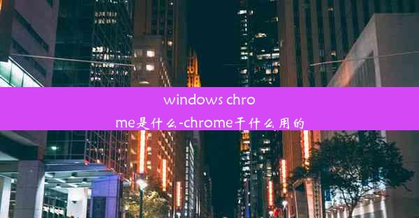 windows chrome是什么-chrome干什么用的