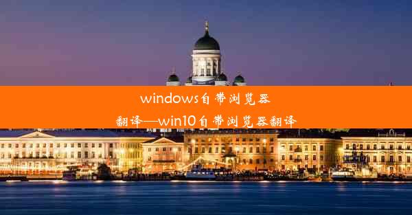 windows自带浏览器翻译—win10自带浏览器翻译