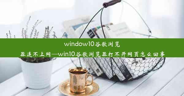 window10谷歌浏览器连不上网—win10谷歌浏览器打不开网页怎么回事