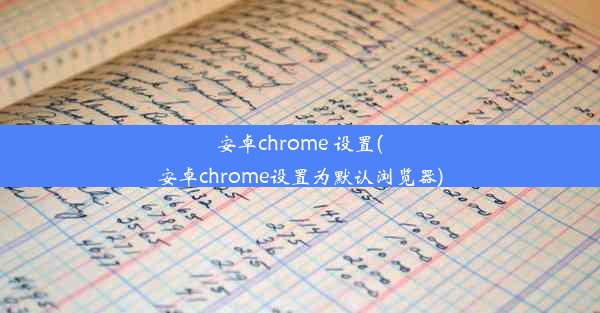 安卓chrome 设置(安卓chrome设置为默认浏览器)