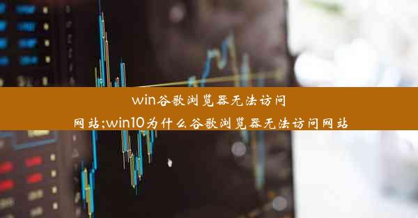 win谷歌浏览器无法访问网站;win10为什么谷歌浏览器无法访问网站