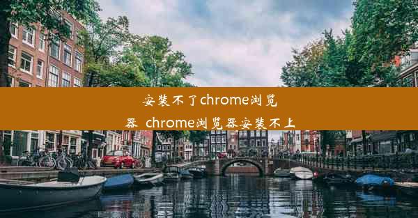 安装不了chrome浏览器_chrome浏览器安装不上