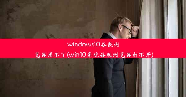 windows10谷歌浏览器用不了(win10系统谷歌浏览器打不开)