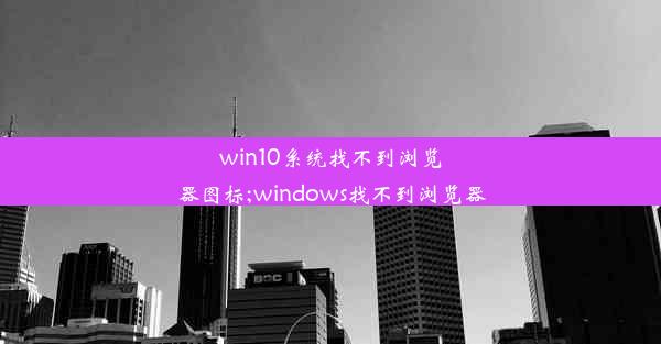 win10系统找不到浏览器图标;windows找不到浏览器