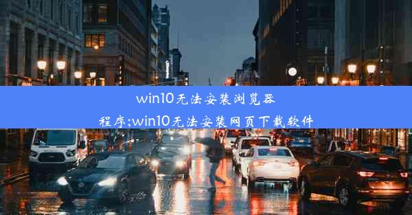 win10无法安装浏览器程序;win10无法安装网页下载软件