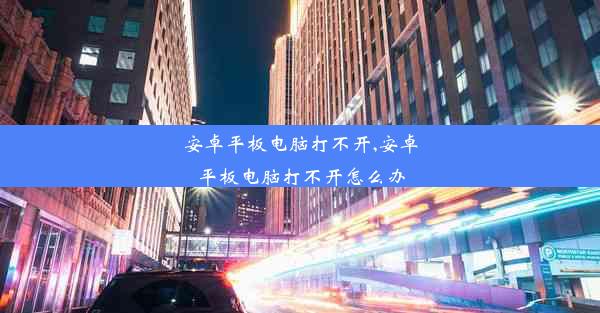 安卓平板电脑打不开,安卓平板电脑打不开怎么办