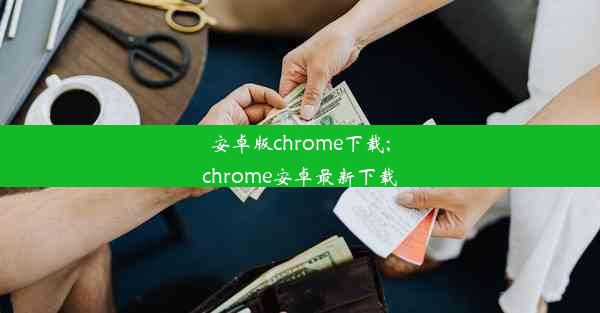 安卓版chrome下载;chrome安卓最新下载