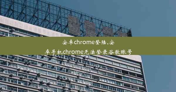 安卓chrome登陆,安卓手机chrome无法登录谷歌账号