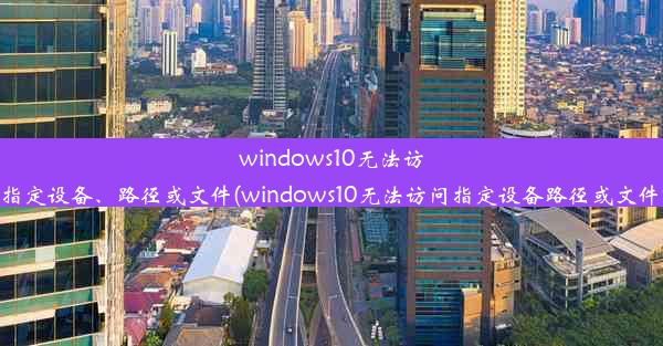 windows10无法访问指定设备、路径或文件(windows10无法访问指定设备路径或文件？)