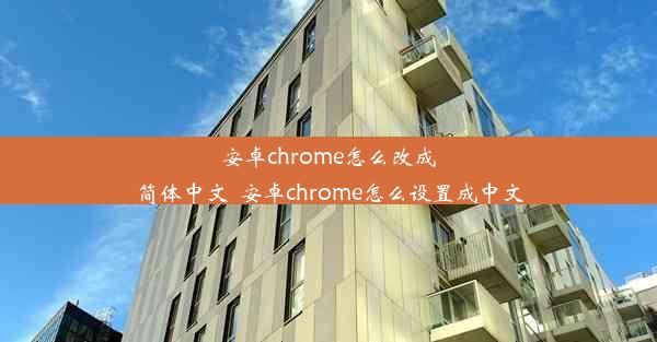 安卓chrome怎么改成简体中文_安卓chrome怎么设置成中文