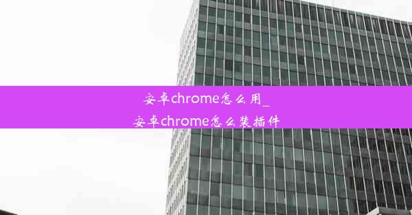 安卓chrome怎么用_安卓chrome怎么装插件