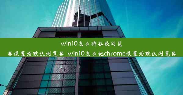 win10怎么将谷歌浏览器设置为默认浏览器_win10怎么把chrome设置为默认浏览器