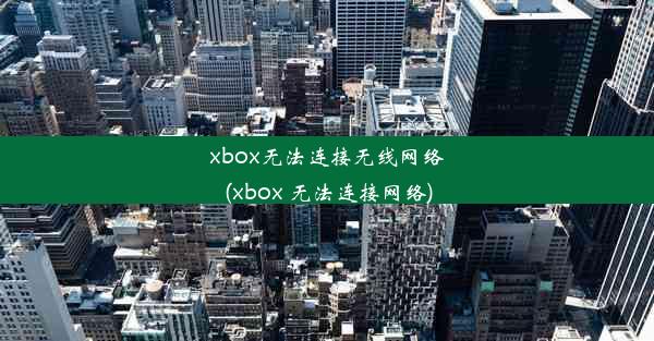 xbox无法连接无线网络(xbox 无法连接网络)