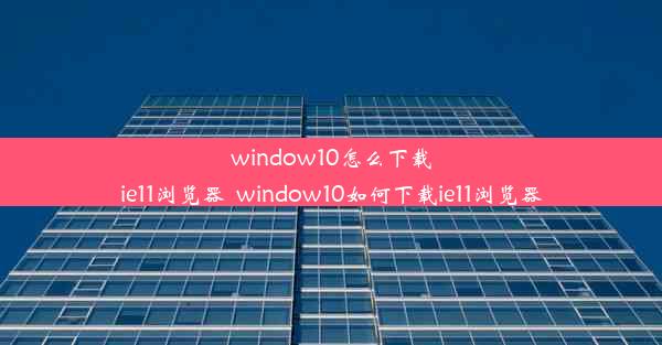 window10怎么下载ie11浏览器_window10如何下载ie11浏览器