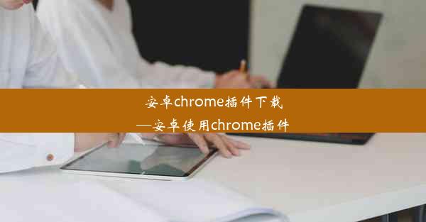 安卓chrome插件下载—安卓使用chrome插件