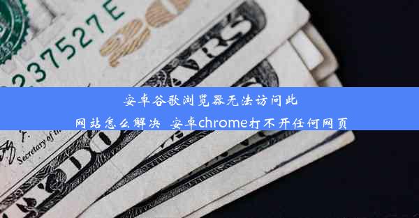 安卓谷歌浏览器无法访问此网站怎么解决_安卓chrome打不开任何网页