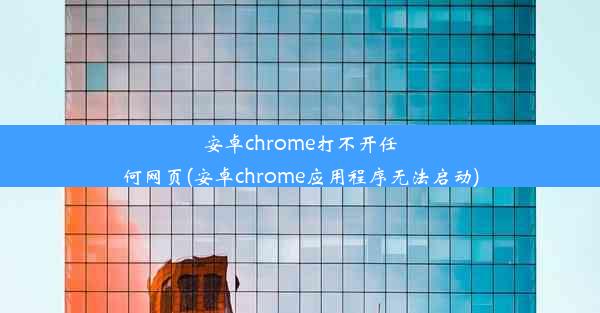 安卓chrome打不开任何网页(安卓chrome应用程序无法启动)