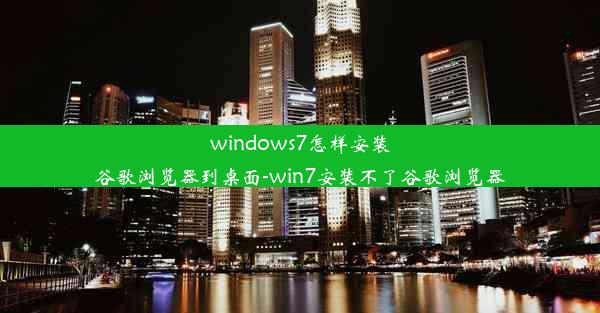 windows7怎样安装谷歌浏览器到桌面-win7安装不了谷歌浏览器