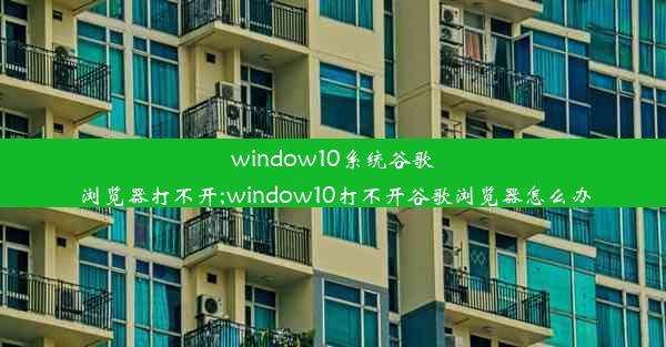 window10系统谷歌浏览器打不开;window10打不开谷歌浏览器怎么办