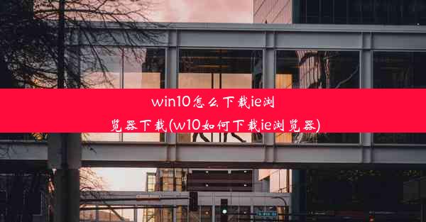 win10怎么下载ie浏览器下载(w10如何下载ie浏览器)