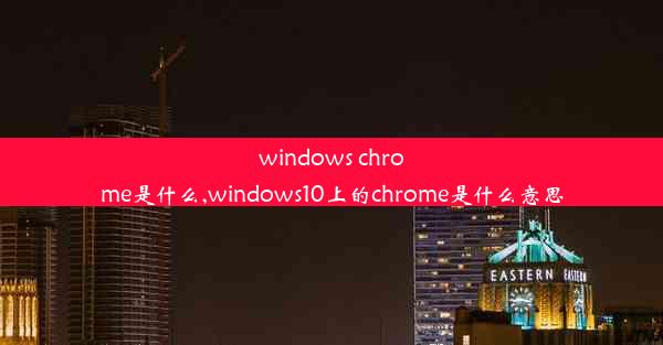 windows chrome是什么,windows10上的chrome是什么意思