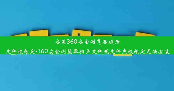 安装360安全浏览器提示文件被锁定-360安全浏览器相关文件或文件夹被锁定无法安装