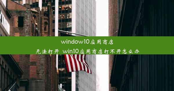 window10应用商店无法打开_win10应用商店打不开怎么办