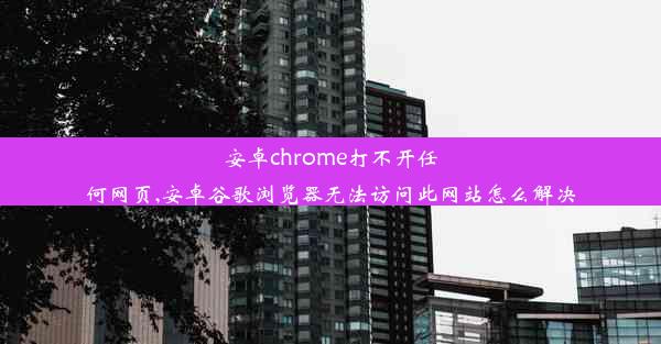 安卓chrome打不开任何网页,安卓谷歌浏览器无法访问此网站怎么解决