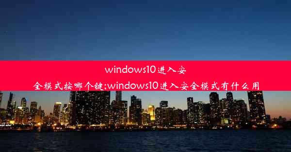 windows10进入安全模式按哪个键;windows10进入安全模式有什么用