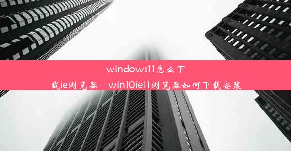 windows11怎么下载ie浏览器—win10ie11浏览器如何下载安装