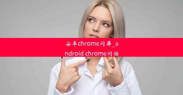 安卓chrome闪屏_android chrome闪烁