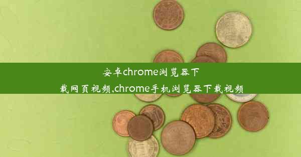 安卓chrome浏览器下载网页视频,chrome手机浏览器下载视频