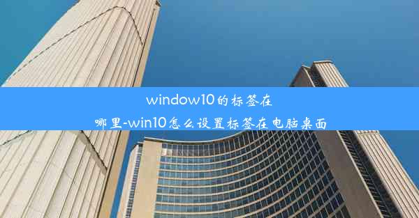 window10的标签在哪里-win10怎么设置标签在电脑桌面