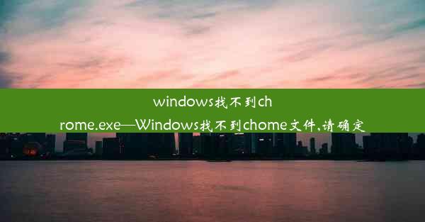 windows找不到chrome.exe—Windows找不到chome文件,请确定