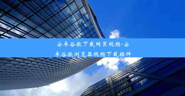 安卓谷歌下载网页视频-安卓谷歌浏览器视频下载插件