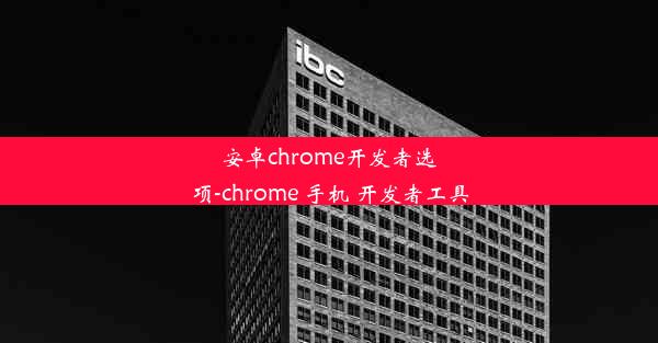 安卓chrome开发者选项-chrome 手机 开发者工具